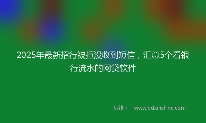 2025年最新招行被拒没收到短信，汇总5个看银行流水的网贷软件
