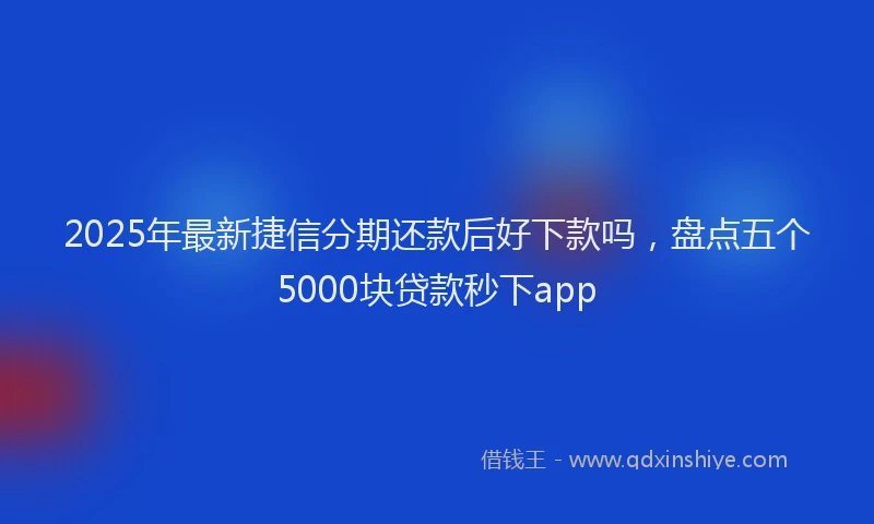 2025年最新捷信分期还款后好下款吗，盘点五个5000块贷款秒下app