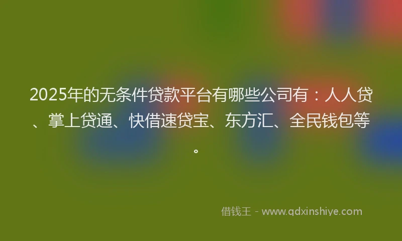 2025年的无条件贷款平台有哪些公司有：人人贷、掌上贷通、快借速贷宝、东方汇、全民钱包等。
