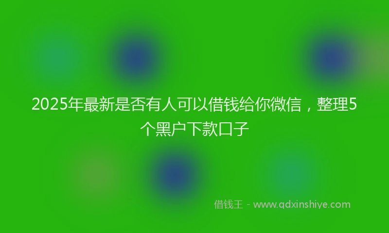2025年最新是否有人可以借钱给你微信，整理5个黑户下款口子