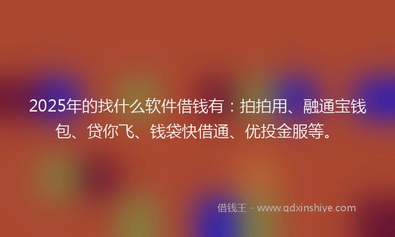 2025年的找什么软件借钱有：拍拍用、融通宝钱包、贷你飞、钱袋快借通、优投金服等。