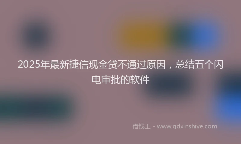 2025年最新捷信现金贷不通过原因，总结五个闪电审批的软件