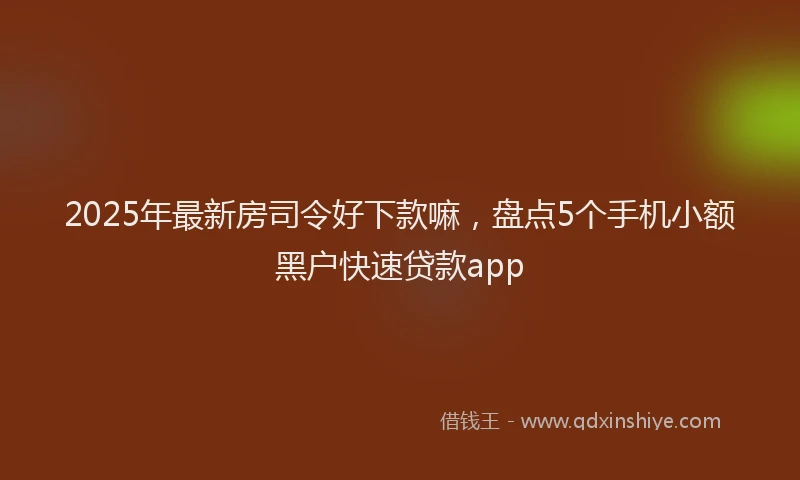 2025年最新房司令好下款嘛，盘点5个手机小额黑户快速贷款app
