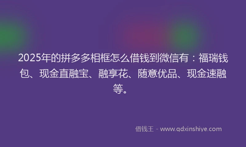 2025年的拼多多相框怎么借钱到微信有：福瑞钱包、现金直融宝、融享花、随意优品、现金速融等。