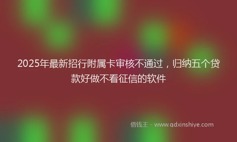 2025年最新招行附属卡审核不通过，归纳五个贷款好做不看征信的软件