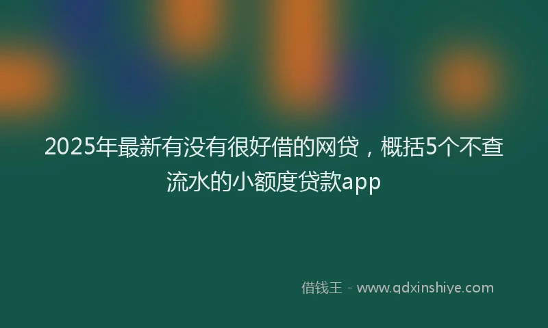 2025年最新有没有很好借的网贷，概括5个不查流水的小额度贷款app