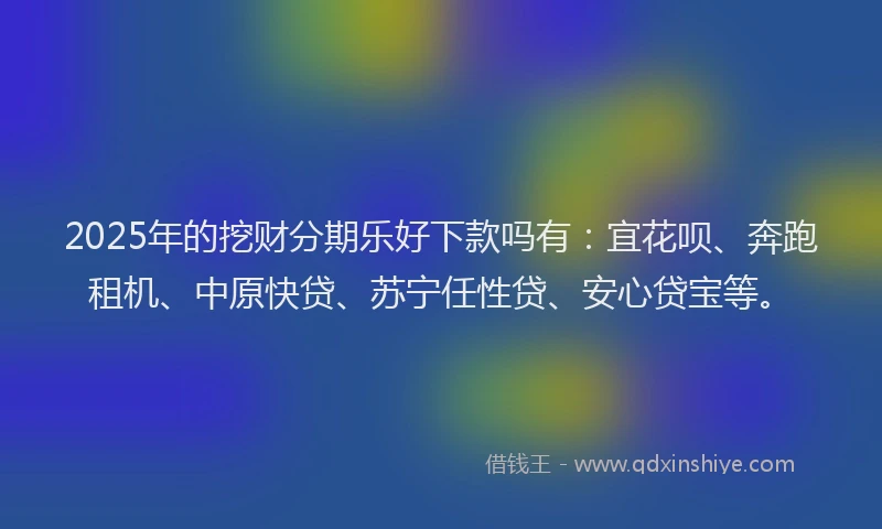 2025年的挖财分期乐好下款吗有：宜花呗、奔跑租机、中原快贷、苏宁任性贷、安心贷宝等。