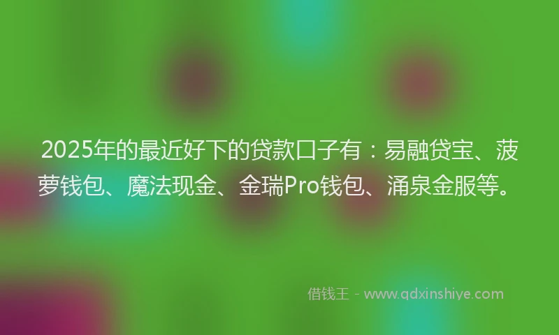 2025年的最近好下的贷款口子有：易融贷宝、菠萝钱包、魔法现金、金瑞Pro钱包、涌泉金服等。