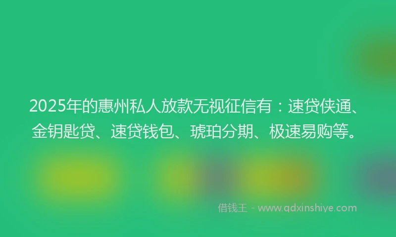 2025年的惠州私人放款无视征信有：速贷侠通、金钥匙贷、速贷钱包、琥珀分期、极速易购等。