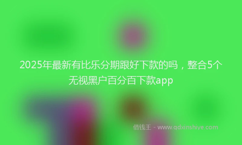 2025年最新有比乐分期跟好下款的吗，整合5个无视黑户百分百下款app