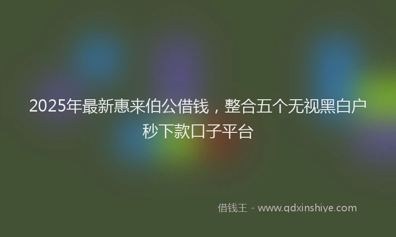 2025年最新惠来伯公借钱，整合五个无视黑白户秒下款口子平台