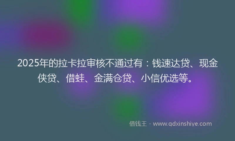 2025年的拉卡拉审核不通过有：钱速达贷、现金侠贷、借蛙、金满仓贷、小信优选等。