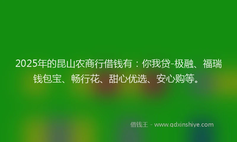 2025年的昆山农商行借钱有：你我贷-极融、福瑞钱包宝、畅行花、甜心优选、安心购等。