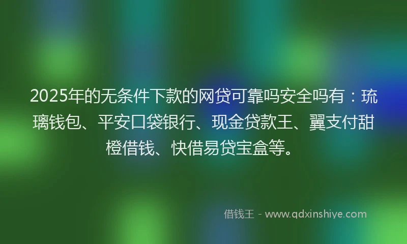 2025年的无条件下款的网贷可靠吗安全吗有：琉璃钱包、平安口袋银行、现金贷款王、翼支付甜橙借钱、快借易贷宝盒等。