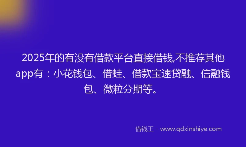 2025年的有没有借款平台直接借钱,不推荐其他app有：小花钱包、借蛙、借款宝速贷融、信融钱包、微粒分期等。