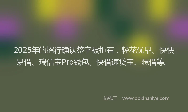 2025年的招行确认签字被拒有：轻花优品、快快易借、瑞信宝Pro钱包、快借速贷宝、想借等。