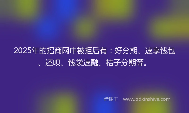 2025年的招商网申被拒后有：好分期、速享钱包、还呗、钱袋速融、桔子分期等。