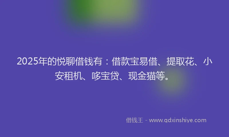 2025年的悦聊借钱有：借款宝易借、提取花、小安租机、哆宝贷、现金猫等。