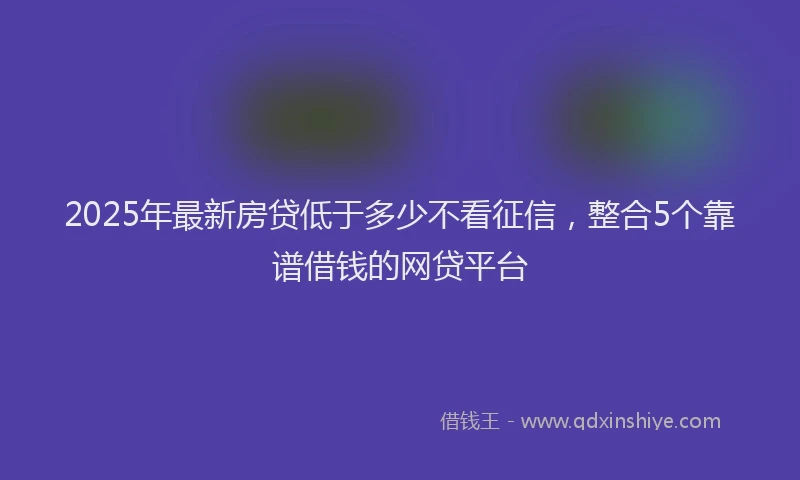 2025年最新房贷低于多少不看征信，整合5个靠谱借钱的网贷平台