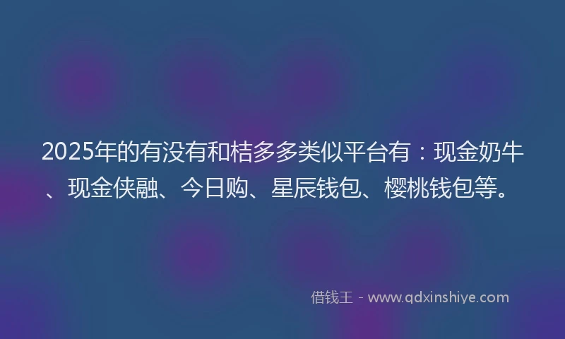 2025年的有没有和桔多多类似平台有：现金奶牛、现金侠融、今日购、星辰钱包、樱桃钱包等。