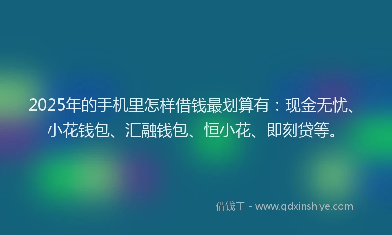 2025年的手机里怎样借钱最划算有：现金无忧、小花钱包、汇融钱包、恒小花、即刻贷等。