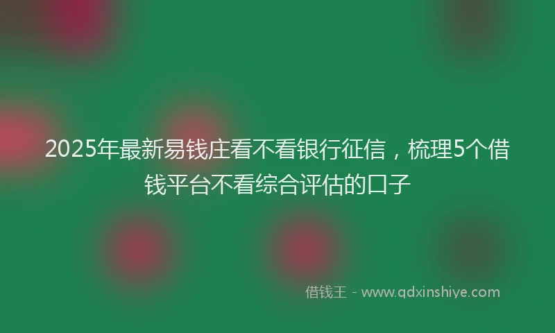 2025年最新易钱庄看不看银行征信，梳理5个借钱平台不看综合评估的口子