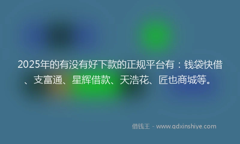 2025年的有没有好下款的正规平台有：钱袋快借、支富通、星辉借款、天浩花、匠也商城等。