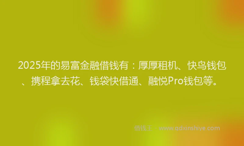 2025年的易富金融借钱有：厚厚租机、快鸟钱包、携程拿去花、钱袋快借通、融悦Pro钱包等。