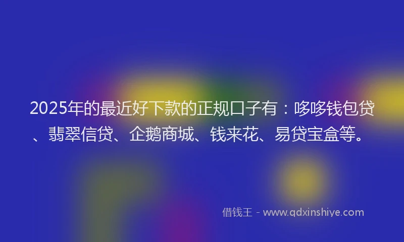 2025年的最近好下款的正规口子有：哆哆钱包贷、翡翠信贷、企鹅商城、钱来花、易贷宝盒等。