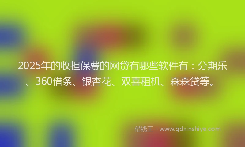 2025年的收担保费的网贷有哪些软件有：分期乐、360借条、银杏花、双喜租机、森森贷等。