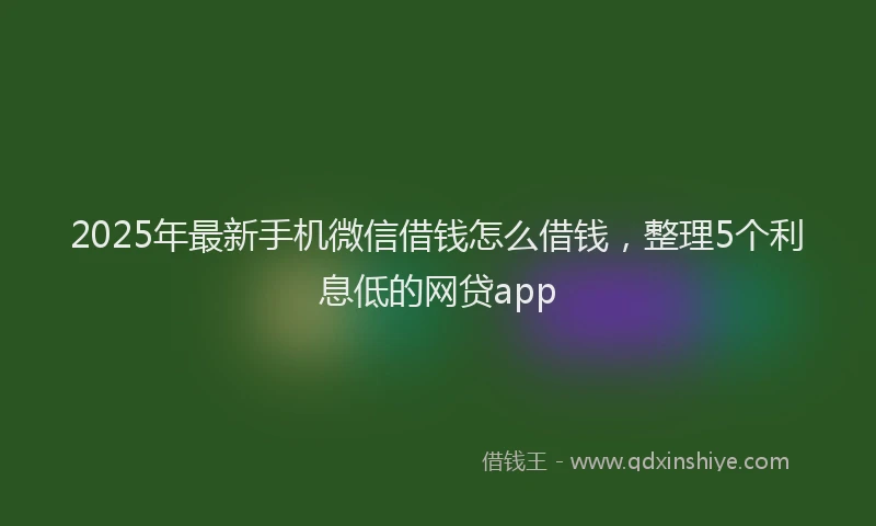 2025年最新手机微信借钱怎么借钱，整理5个利息低的网贷app