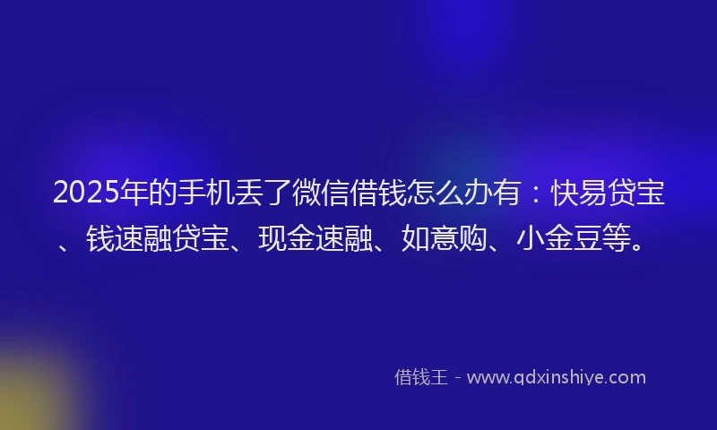2025年的手机丢了微信借钱怎么办有:快易贷宝、钱速融贷宝、现金速融、如意购、小金豆等。