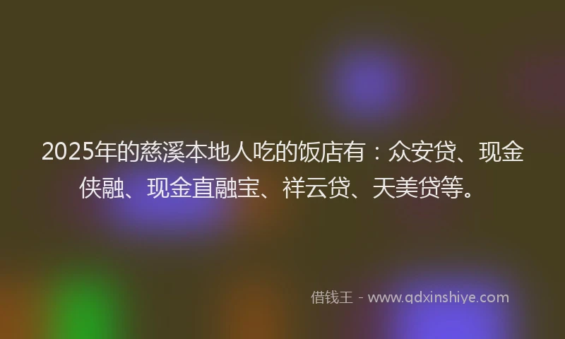 2025年的慈溪本地人吃的饭店有：众安贷、现金侠融、现金直融宝、祥云贷、天美贷等。