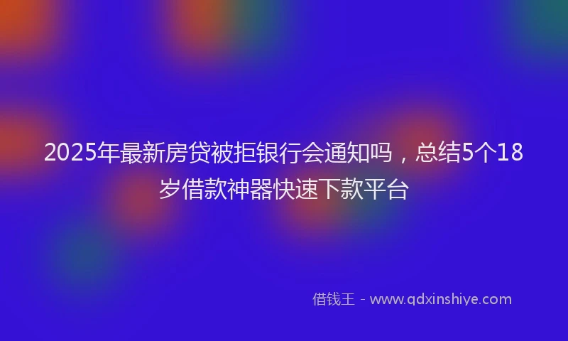2025年最新房贷被拒银行会通知吗，总结5个18岁借款神器快速下款平台