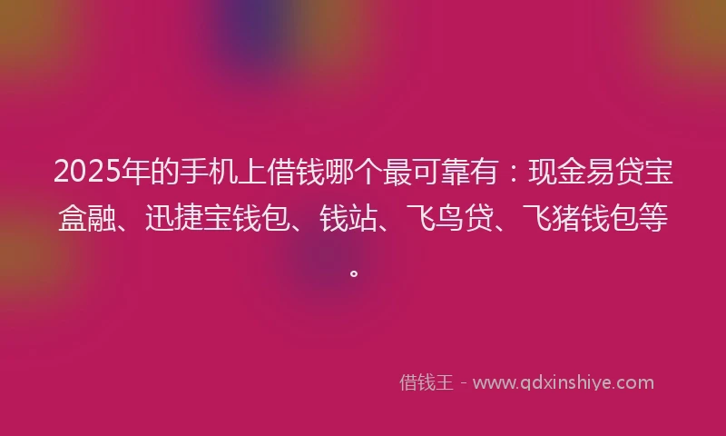2025年的手机上借钱哪个最可靠有：现金易贷宝盒融、迅捷宝钱包、钱站、飞鸟贷、飞猪钱包等。