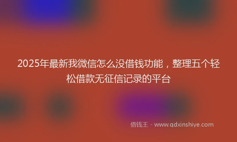 2025年最新我微信怎么没借钱功能，整理五个轻松借款无征信记录的平台