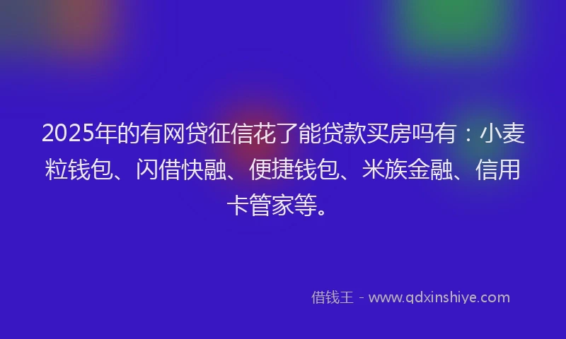 2025年的有网贷征信花了能贷款买房吗有：小麦粒钱包、闪借快融、便捷钱包、米族金融、信用卡管家等。