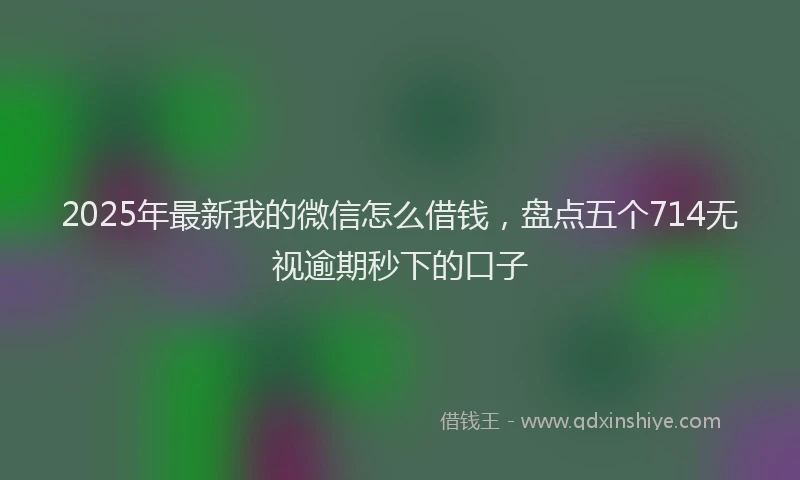 2025年最新我的微信怎么借钱，盘点五个714无视逾期秒下的口子