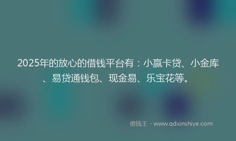 2025年的放心的借钱平台有：小赢卡贷、小金库、易贷通钱包、现金易、乐宝花等。