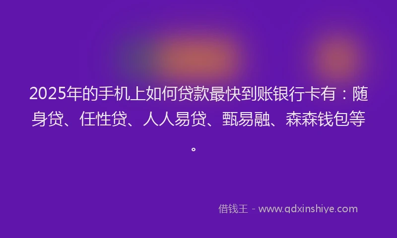 2025年的手机上如何贷款最快到账银行卡有：随身贷、任性贷、人人易贷、甄易融、森森钱包等。