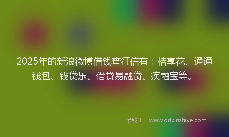 2025年的新浪微博借钱查征信有：桔享花、通通钱包、钱贷乐、借贷易融贷、疾融宝等。