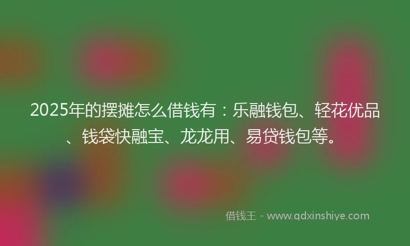 2025年的摆摊怎么借钱有：乐融钱包、轻花优品、钱袋快融宝、龙龙用、易贷钱包等。