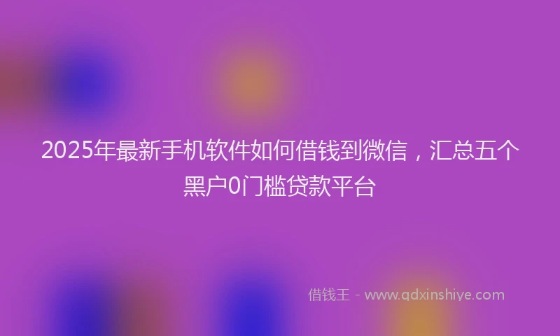 2025年最新手机软件如何借钱到微信，汇总五个黑户0门槛贷款平台