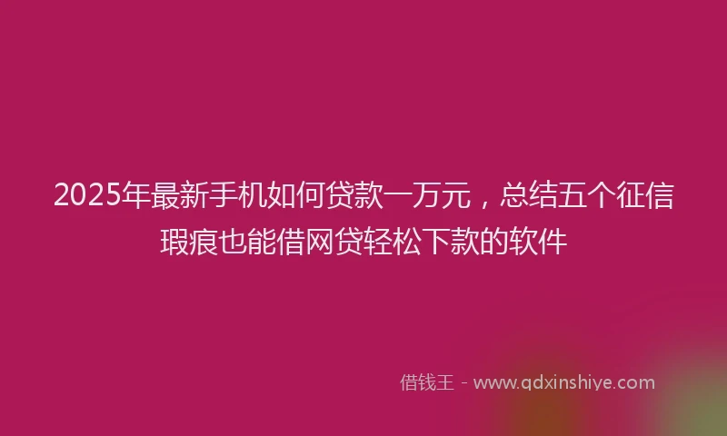 2025年最新手机如何贷款一万元，总结五个征信瑕疵也能借网贷轻松下款的软件