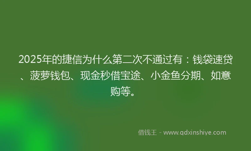 2025年的捷信为什么第二次不通过有：钱袋速贷、菠萝钱包、现金秒借宝途、小金鱼分期、如意购等。