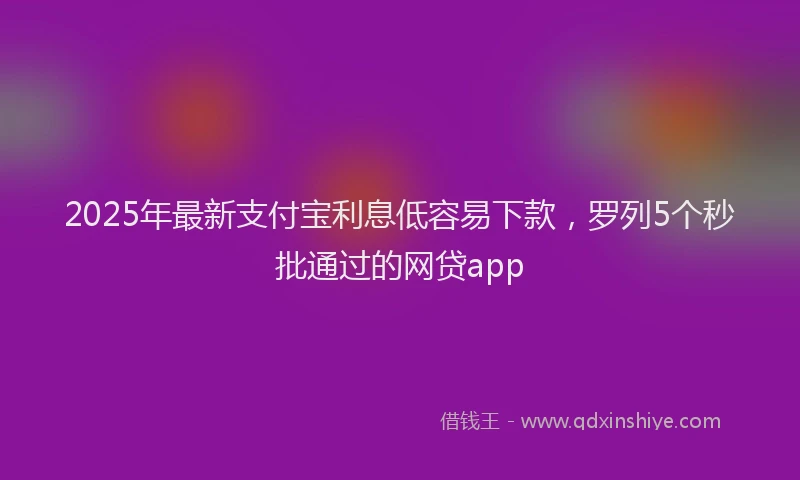 2025年最新支付宝利息低容易下款，罗列5个秒批通过的网贷app