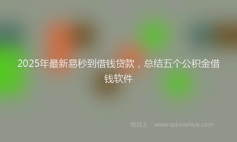 2025年最新易秒到借钱贷款，总结五个公积金借钱软件