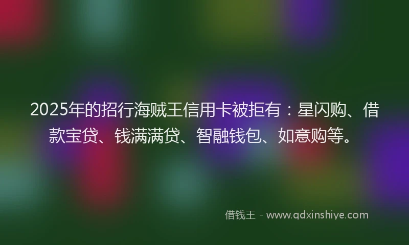 2025年的招行海贼王信用卡被拒有：星闪购、借款宝贷、钱满满贷、智融钱包、如意购等。