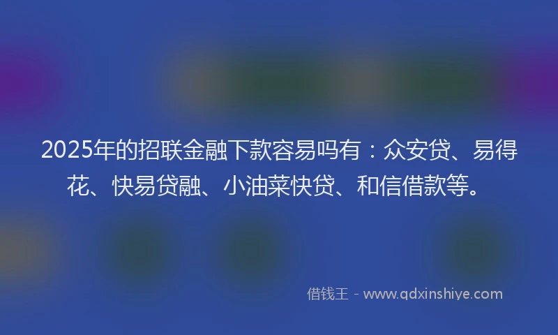 2025年的招联金融下款容易吗有：众安贷、易得花、快易贷融、小油菜快贷、和信借款等。