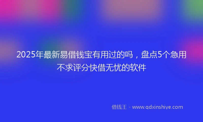 2025年最新易借钱宝有用过的吗，盘点5个急用不求评分快借无忧的软件